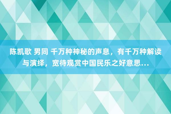 陈凯歌 男同 千万种神秘的声息，有千万种解读与演绎，宽待观赏中国民乐之好意思…