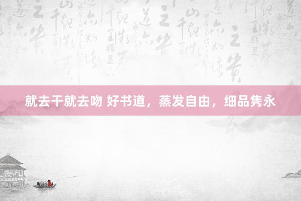 就去干就去吻 好书道，蒸发自由，细品隽永