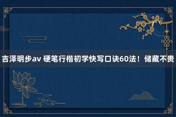 吉泽明步av 硬笔行楷初学快写口诀60法！储藏不贵