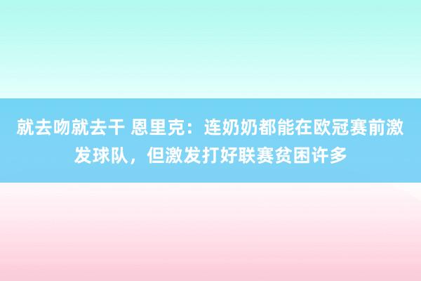 就去吻就去干 恩里克：连奶奶都能在欧冠赛前激发球队，但激发打好联赛贫困许多