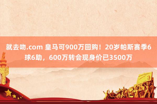就去吻.com 皇马可900万回购！20岁帕斯赛季6球6助，600万转会现身价已3500万