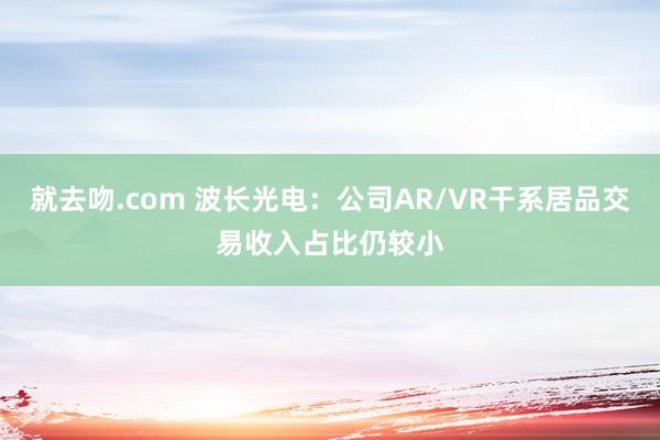 就去吻.com 波长光电：公司AR/VR干系居品交易收入占比仍较小
