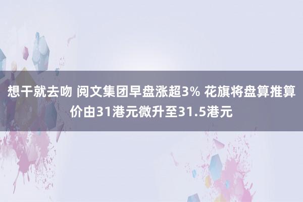 想干就去吻 阅文集团早盘涨超3% 花旗将盘算推算价由31港元微升至31.5港元