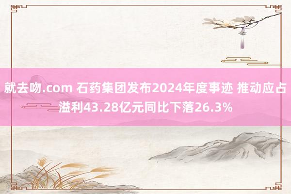 就去吻.com 石药集团发布2024年度事迹 推动应占溢利43.28亿元同比下落26.3%