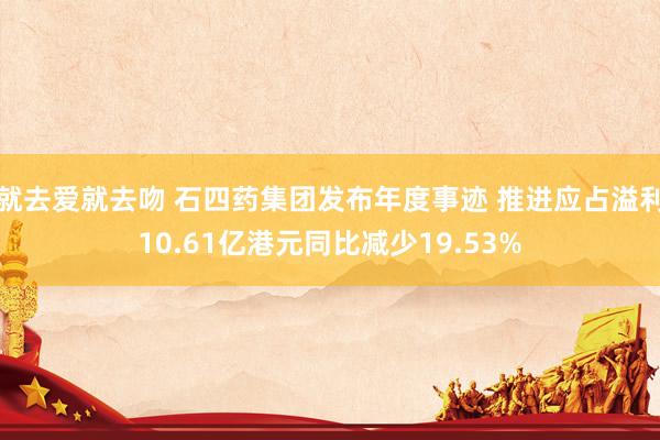 就去爱就去吻 石四药集团发布年度事迹 推进应占溢利10.61亿港元同比减少19.53%