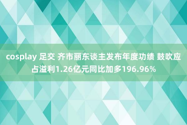 cosplay 足交 齐市丽东谈主发布年度功绩 鼓吹应占溢利1.26亿元同比加多196.96%