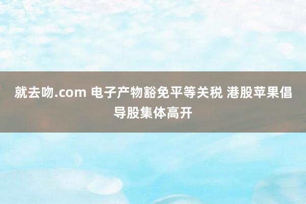就去吻.com 电子产物豁免平等关税 港股苹果倡导股集体高开