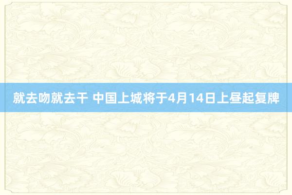 就去吻就去干 中国上城将于4月14日上昼起复牌