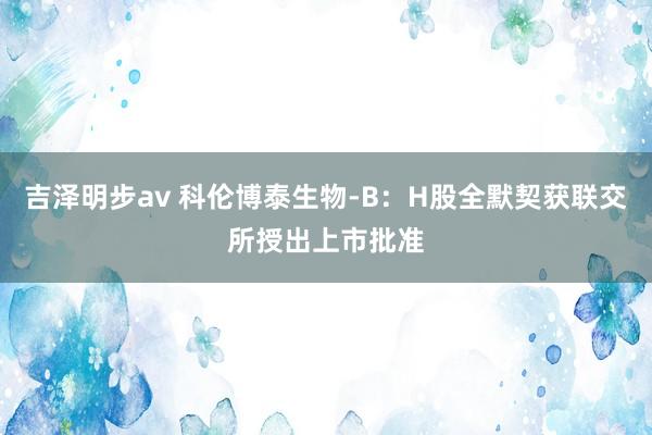 吉泽明步av 科伦博泰生物-B：H股全默契获联交所授出上市批准