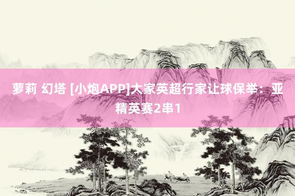萝莉 幻塔 [小炮APP]大家英超行家让球保举：亚精英赛2串1