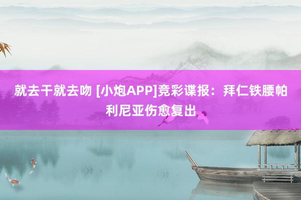 就去干就去吻 [小炮APP]竞彩谍报：拜仁铁腰帕利尼亚伤愈复出