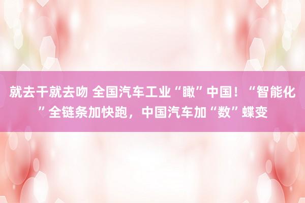 就去干就去吻 全国汽车工业“瞰”中国！“智能化”全链条加快跑，中国汽车加“数”蝶变