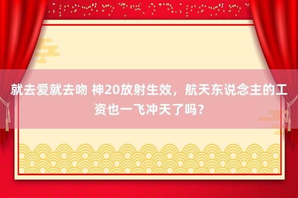 就去爱就去吻 神20放射生效，航天东说念主的工资也一飞冲天了吗？