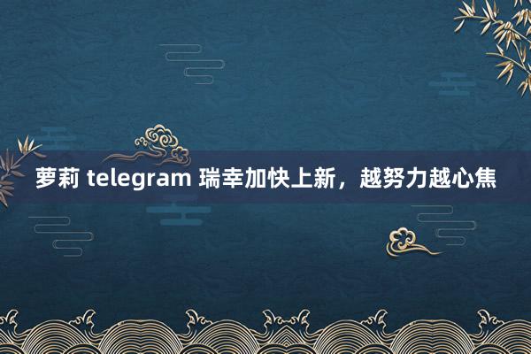萝莉 telegram 瑞幸加快上新，越努力越心焦