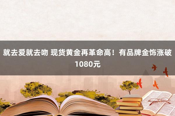 就去爱就去吻 现货黄金再革命高！有品牌金饰涨破1080元