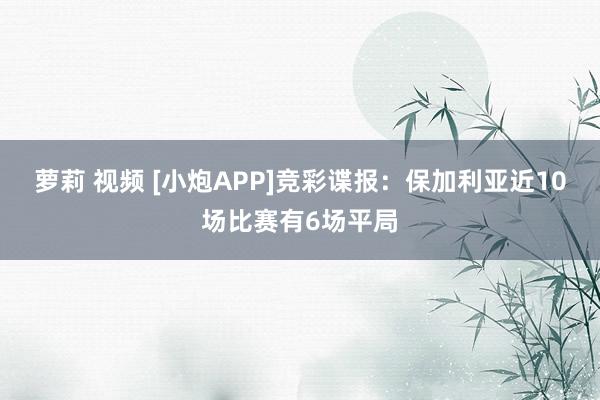 萝莉 视频 [小炮APP]竞彩谍报：保加利亚近10场比赛有6场平局
