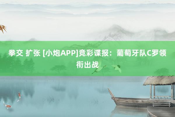 拳交 扩张 [小炮APP]竞彩谍报：葡萄牙队C罗领衔出战