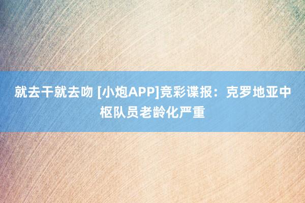 就去干就去吻 [小炮APP]竞彩谍报：克罗地亚中枢队员老龄化严重