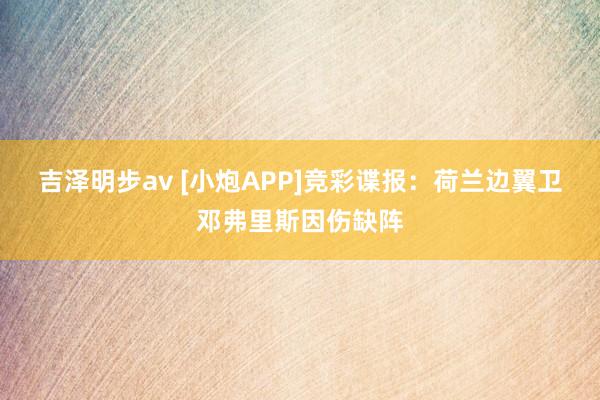 吉泽明步av [小炮APP]竞彩谍报：荷兰边翼卫邓弗里斯因伤缺阵