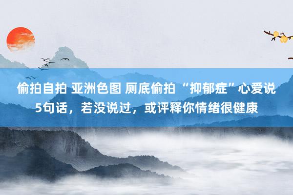 偷拍自拍 亚洲色图 厕底偷拍 “抑郁症”心爱说5句话，若没说过，或评释你情绪很健康