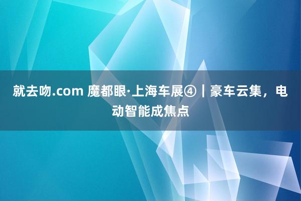 就去吻.com 魔都眼·上海车展④｜豪车云集，电动智能成焦点