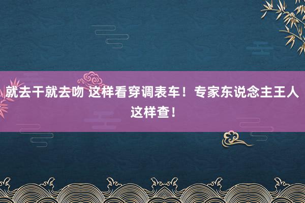 就去干就去吻 这样看穿调表车！专家东说念主王人这样查！
