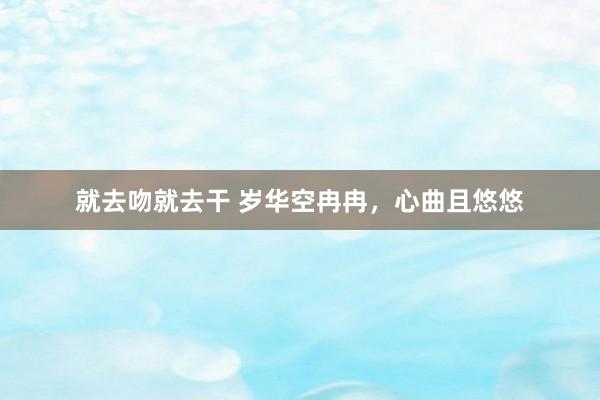 就去吻就去干 岁华空冉冉，心曲且悠悠