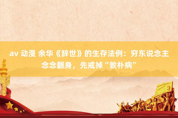 av 动漫 余华《辞世》的生存法例：穷东说念主念念翻身，先戒掉“敦朴病”
