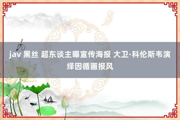 jav 黑丝 超东谈主曝宣传海报 大卫·科伦斯韦演绎因循画报风