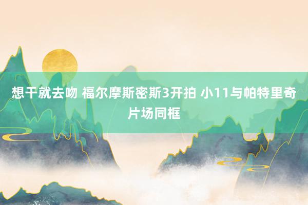 想干就去吻 福尔摩斯密斯3开拍 小11与帕特里奇片场同框