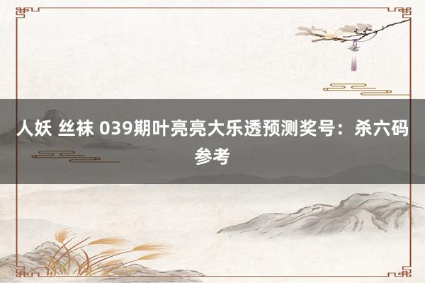 人妖 丝袜 039期叶亮亮大乐透预测奖号：杀六码参考
