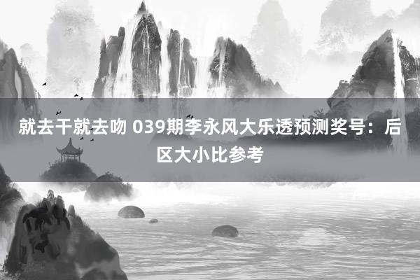 就去干就去吻 039期李永风大乐透预测奖号：后区大小比参考
